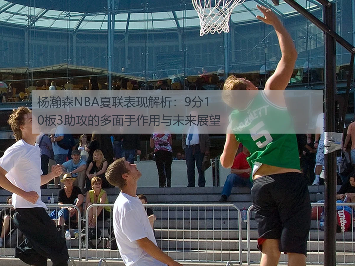 杨瀚森NBA夏联表现解析:9分10板3助攻的多面手作用与未来展望